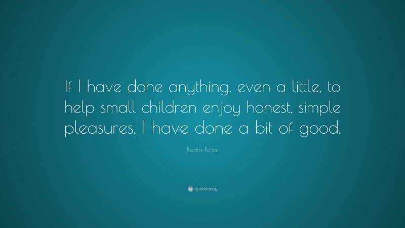 Beatrix Potter Quote: “If I have done anything, even a little, to help small children enjoy honest, simple pleasures, I have done a bit of good.”