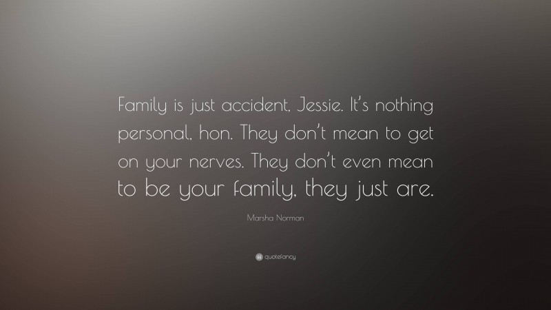 Marsha Norman Quote: “Family is just accident, Jessie. It’s nothing personal, hon. They don’t mean to get on your nerves. They don’t even mean to be your family, they just are.”