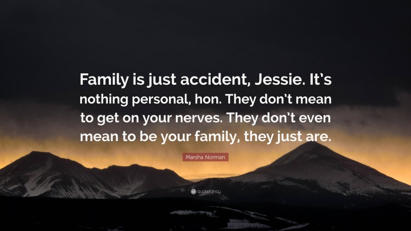 Marsha Norman Quote: “Family is just accident, Jessie. It’s nothing personal, hon. They don’t mean to get on your nerves. They don’t even mean to be your family, they just are.”