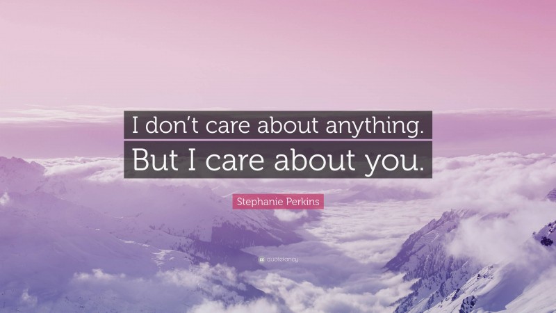 Stephanie Perkins Quote: “I don’t care about anything. But I care about you.”