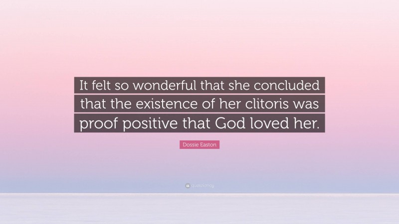 Dossie Easton Quote: “It felt so wonderful that she concluded that the existence of her clitoris was proof positive that God loved her.”