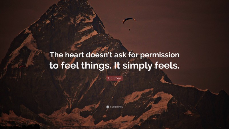 L.J. Shen Quote: “The heart doesn’t ask for permission to feel things. It simply feels.”