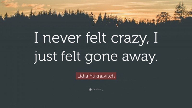 Lidia Yuknavitch Quote: “I never felt crazy, I just felt gone away.”