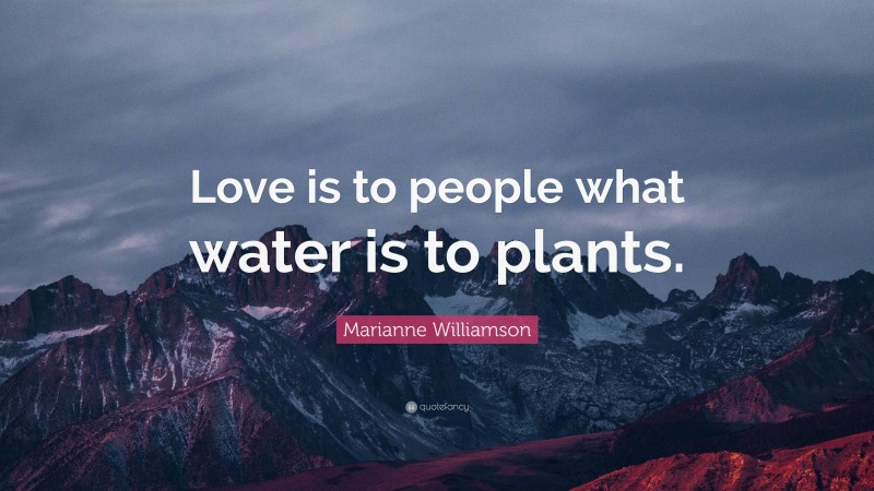 Marianne Williamson Quote: “Love is to people what water is to plants.”