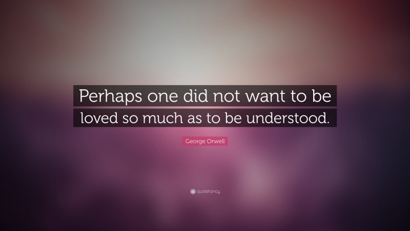 George Orwell Quote: “Perhaps one did not want to be loved so much as to be understood.”