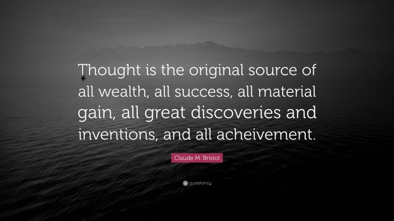 Claude M. Bristol Quote: “Thought is the original source of all wealth, all success, all material gain, all great discoveries and inventions, and all acheivement.”
