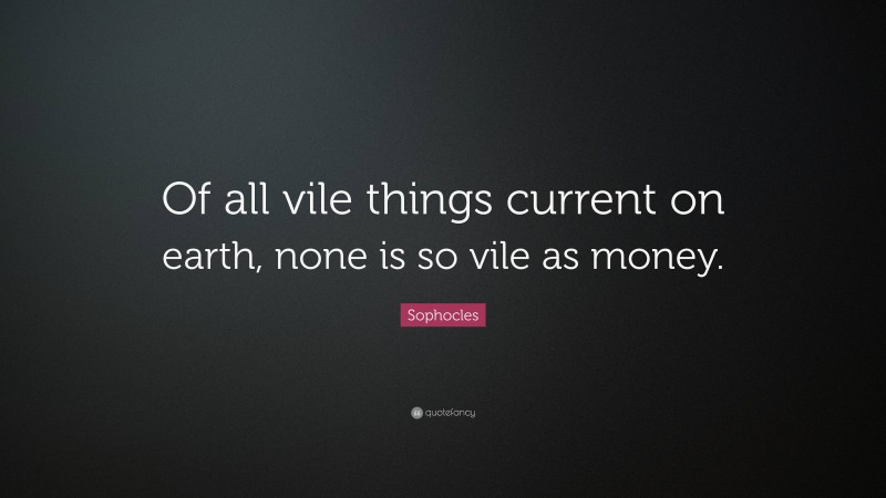 Sophocles Quote: “Of all vile things current on earth, none is so vile as money.”