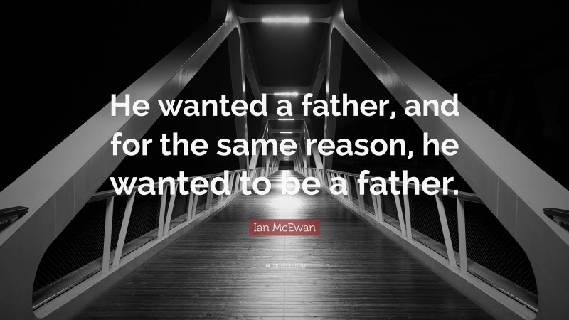 Ian McEwan Quote: “He wanted a father, and for the same reason, he wanted to be a father.”