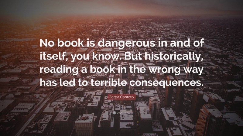 Edgar Cantero Quote: “No book is dangerous in and of itself, you know. But historically, reading a book in the wrong way has led to terrible consequences.”