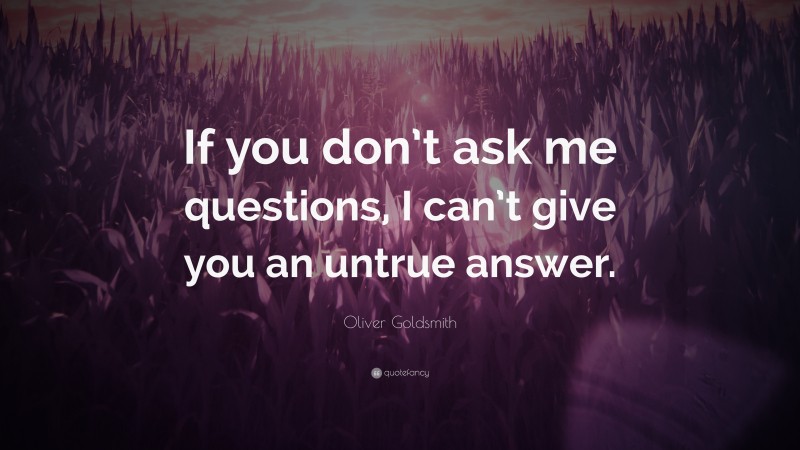 Oliver Goldsmith Quote: “If you don’t ask me questions, I can’t give you an untrue answer.”