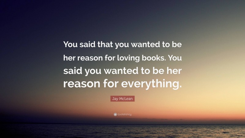 Jay McLean Quote: “You said that you wanted to be her reason for loving books. You said you wanted to be her reason for everything.”
