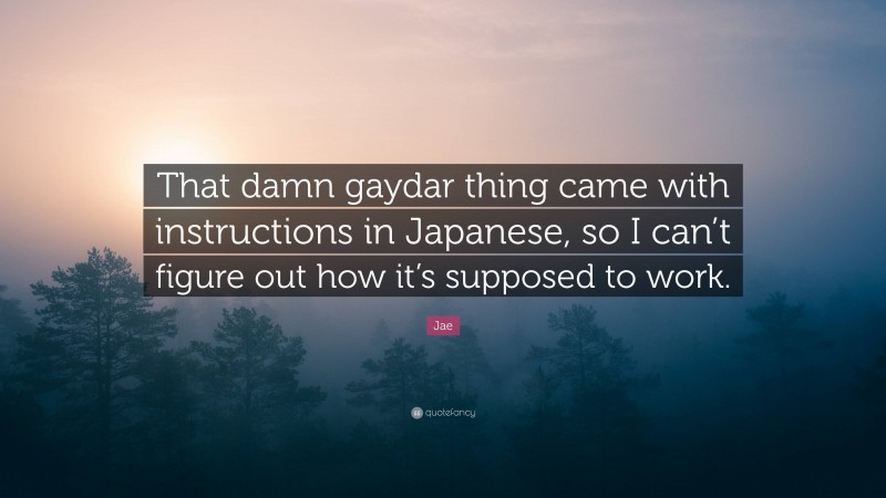 Jae Quote: “That damn gaydar thing came with instructions in Japanese, so I can’t figure out how it’s supposed to work.”