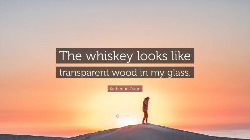 Katherine Dunn Quote: “The whiskey looks like transparent wood in my glass.”