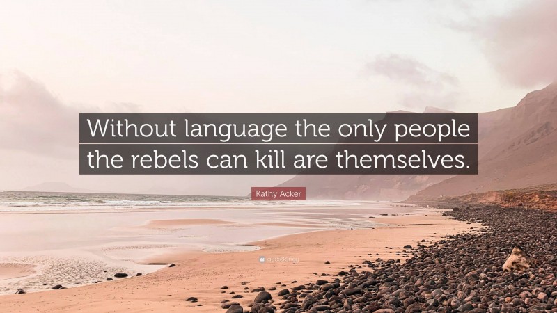 Kathy Acker Quote: “Without language the only people the rebels can kill are themselves.”