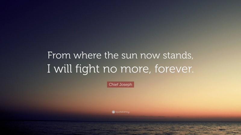 Chief Joseph Quote: “From where the sun now stands, I will fight no more, forever.”
