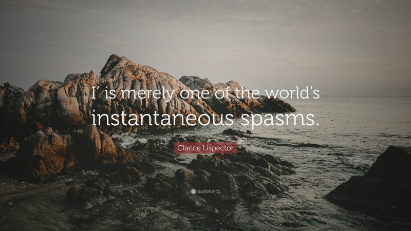 Clarice Lispector Quote: “I’ is merely one of the world’s instantaneous spasms.”