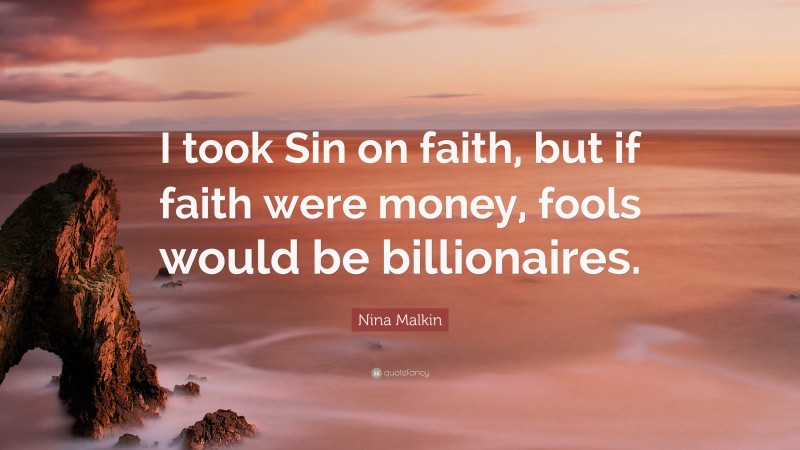 Nina Malkin Quote: “I took Sin on faith, but if faith were money, fools would be billionaires.”