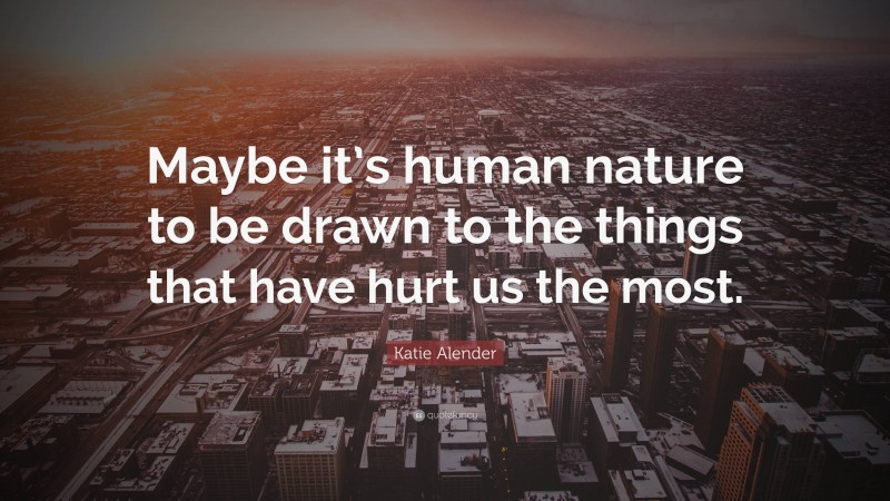Katie Alender Quote: “Maybe it’s human nature to be drawn to the things that have hurt us the most.”