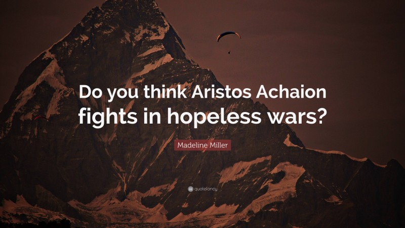 Madeline Miller Quote: “Do you think Aristos Achaion fights in hopeless wars?”