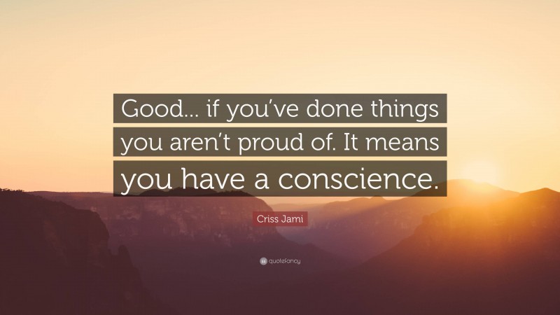 Criss Jami Quote: “Good... if you’ve done things you aren’t proud of. It means you have a conscience.”