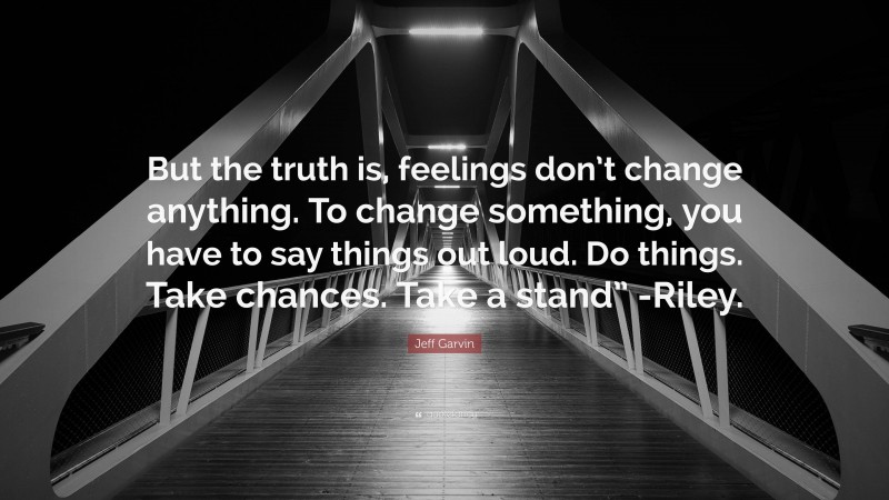 Jeff Garvin Quote: “But the truth is, feelings don’t change anything. To change something, you have to say things out loud. Do things. Take chances. Take a stand” -Riley.”