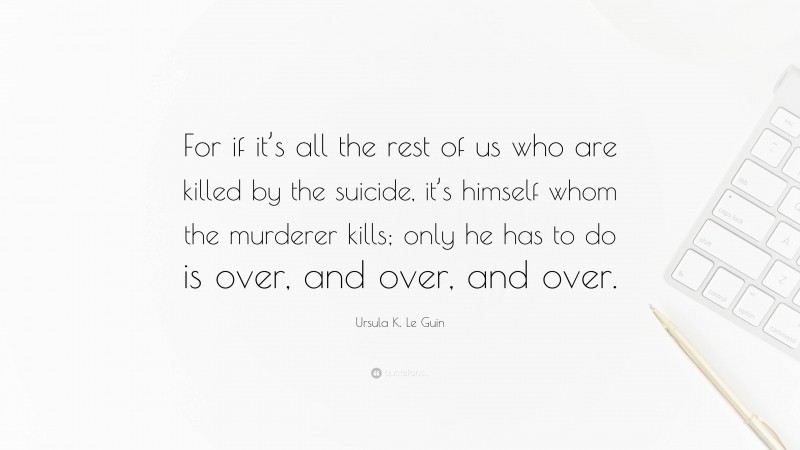 Ursula K. Le Guin Quote: “For if it’s all the rest of us who are killed by the suicide, it’s himself whom the murderer kills; only he has to do is over, and over, and over.”