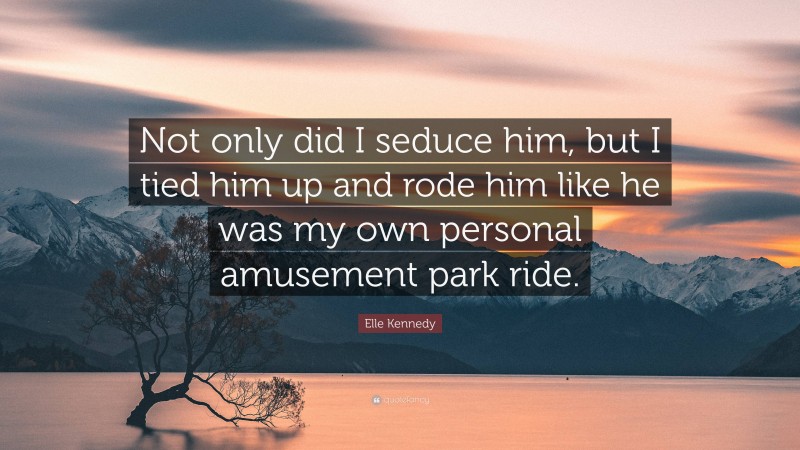 Elle Kennedy Quote: “Not only did I seduce him, but I tied him up and rode him like he was my own personal amusement park ride.”