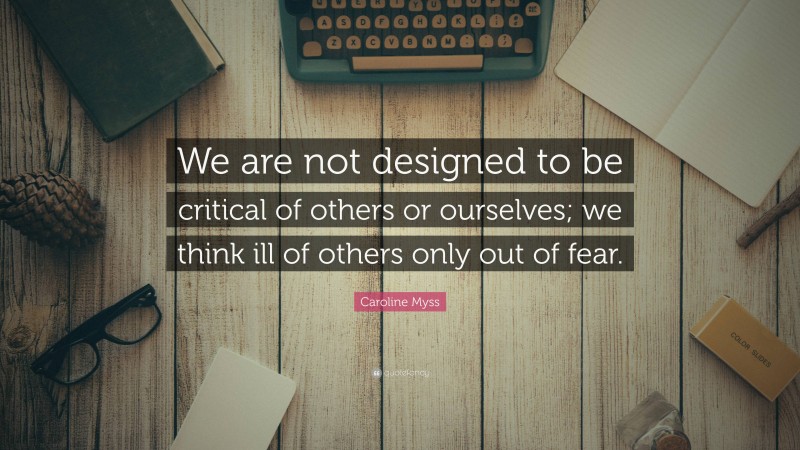 Caroline Myss Quote: “We are not designed to be critical of others or ourselves; we think ill of others only out of fear.”