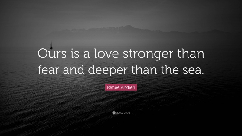 Renee Ahdieh Quote: “Ours is a love stronger than fear and deeper than the sea.”