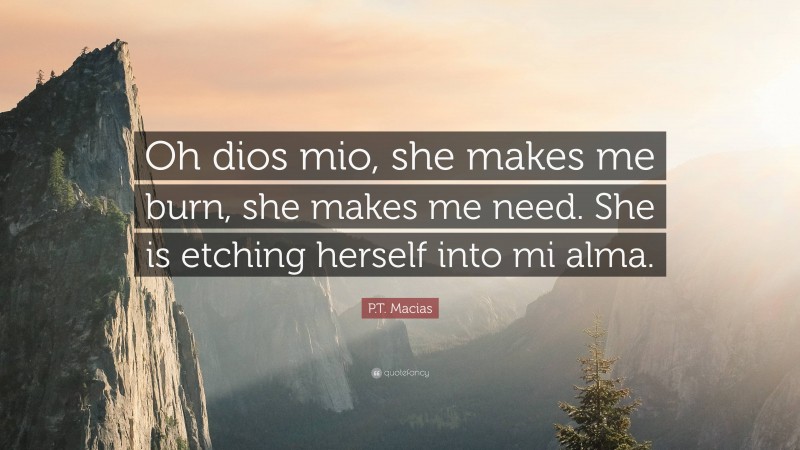 P.T. Macias Quote: “Oh dios mio, she makes me burn, she makes me need. She is etching herself into mi alma.”