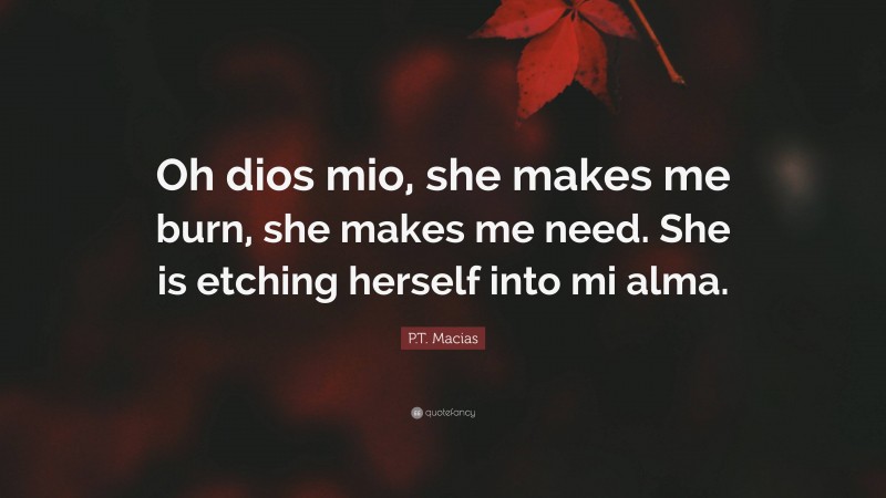 P.T. Macias Quote: “Oh dios mio, she makes me burn, she makes me need. She is etching herself into mi alma.”
