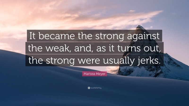 Marissa Meyer Quote: “It became the strong against the weak, and, as it turns out, the strong were usually jerks.”