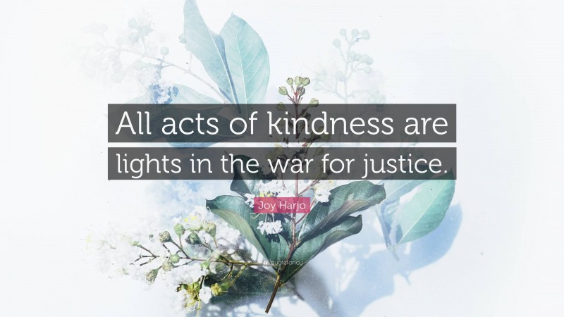 Joy Harjo Quote: “All acts of kindness are lights in the war for justice.”