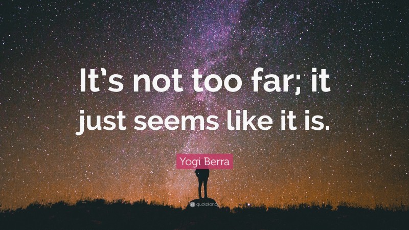 Yogi Berra Quote: “It’s not too far; it just seems like it is.”