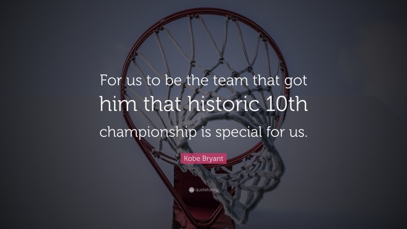 Kobe Bryant Quote: “For us to be the team that got him that historic 10th championship is special for us.”