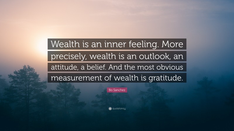 Bo Sanchez Quote: “Wealth is an inner feeling. More precisely, wealth is an outlook, an attitude, a belief. And the most obvious measurement of wealth is gratitude.”