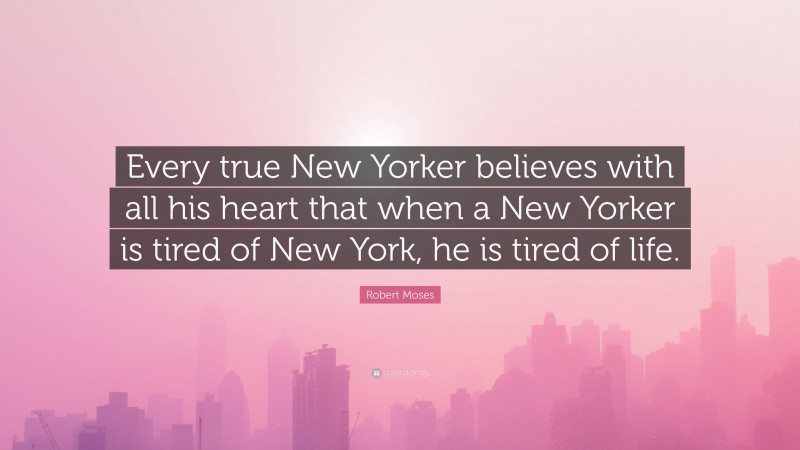 Robert Moses Quote: “Every true New Yorker believes with all his heart that when a New Yorker is tired of New York, he is tired of life.”