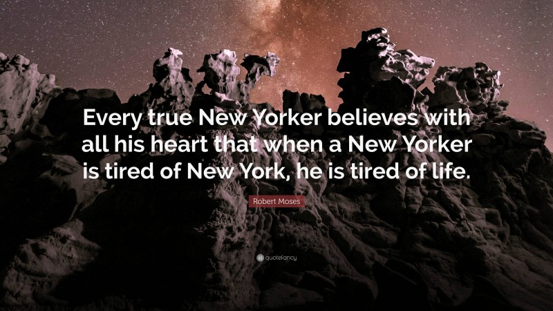 Robert Moses Quote: “Every true New Yorker believes with all his heart that when a New Yorker is tired of New York, he is tired of life.”