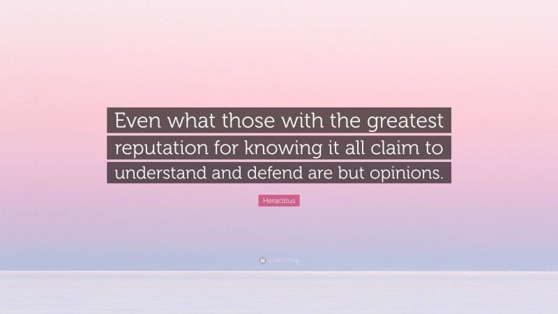 Heraclitus Quote: “Even what those with the greatest reputation for knowing it all claim to understand and defend are but opinions.”