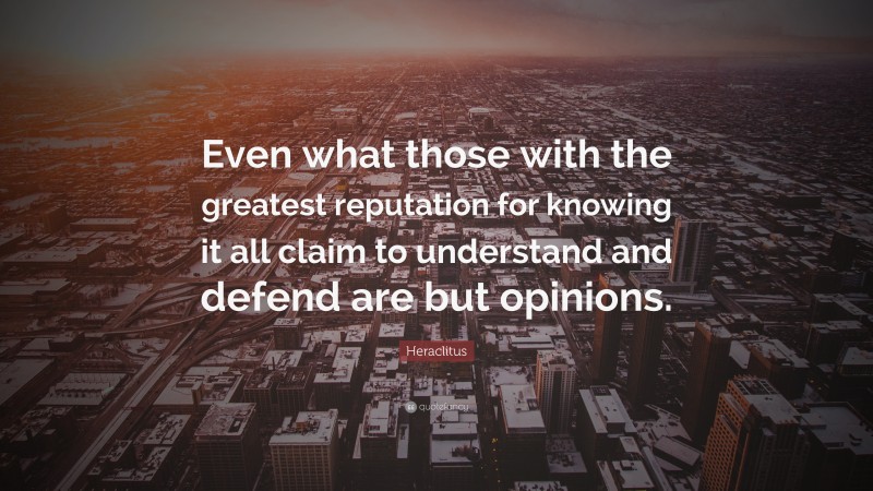 Heraclitus Quote: “Even what those with the greatest reputation for knowing it all claim to understand and defend are but opinions.”