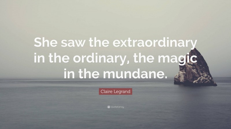 Claire Legrand Quote: “She saw the extraordinary in the ordinary, the magic in the mundane.”