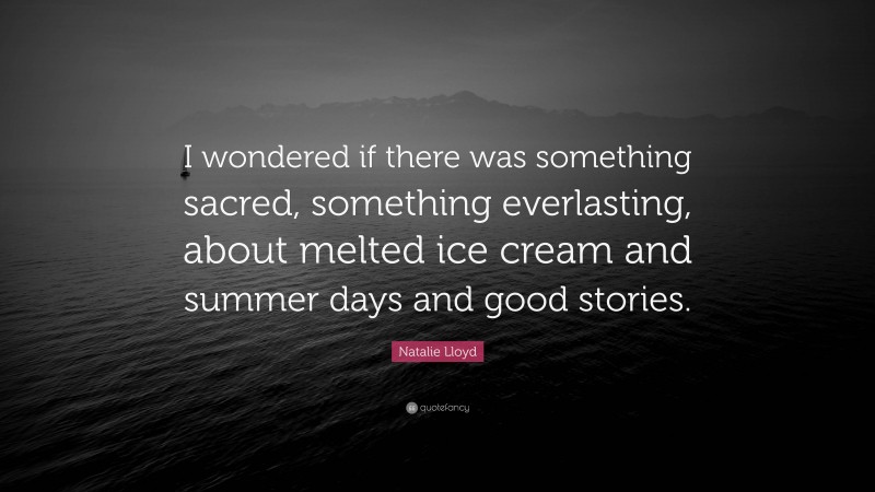 Natalie Lloyd Quote: “I wondered if there was something sacred, something everlasting, about melted ice cream and summer days and good stories.”