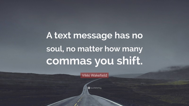 Vikki Wakefield Quote: “A text message has no soul, no matter how many commas you shift.”