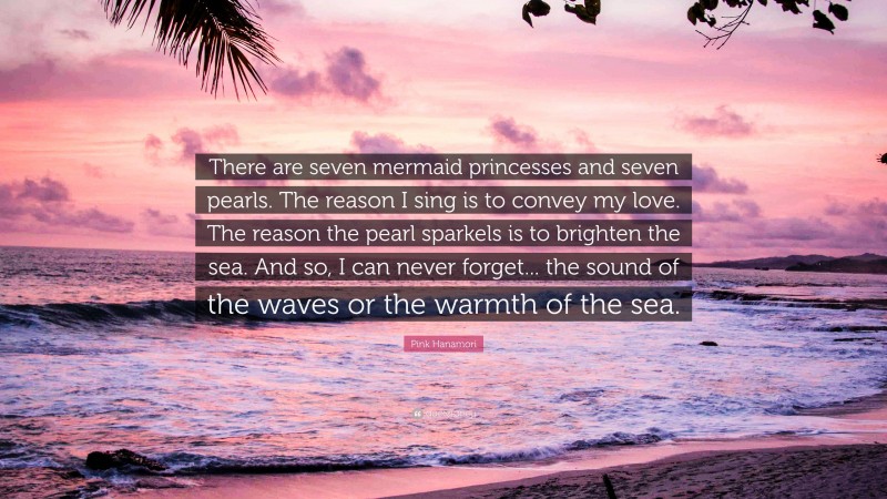 Pink Hanamori Quote: “There are seven mermaid princesses and seven pearls. The reason I sing is to convey my love. The reason the pearl sparkels is to brighten the sea. And so, I can never forget... the sound of the waves or the warmth of the sea.”