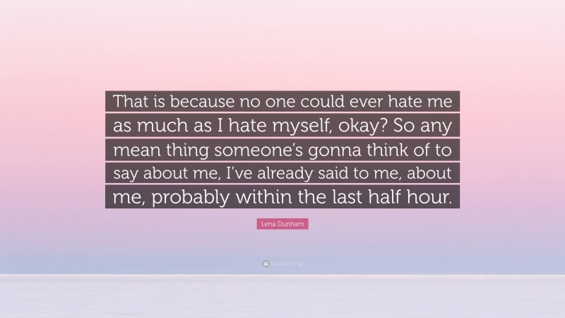 Lena Dunham Quote: “That is because no one could ever hate me as much as I hate myself, okay? So any mean thing someone’s gonna think of to say about me, I’ve already said to me, about me, probably within the last half hour.”