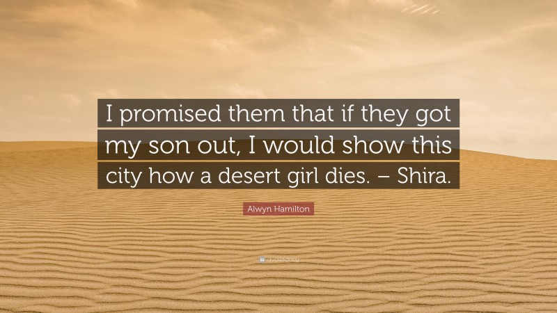 Alwyn Hamilton Quote: “I promised them that if they got my son out, I would show this city how a desert girl dies. – Shira.”