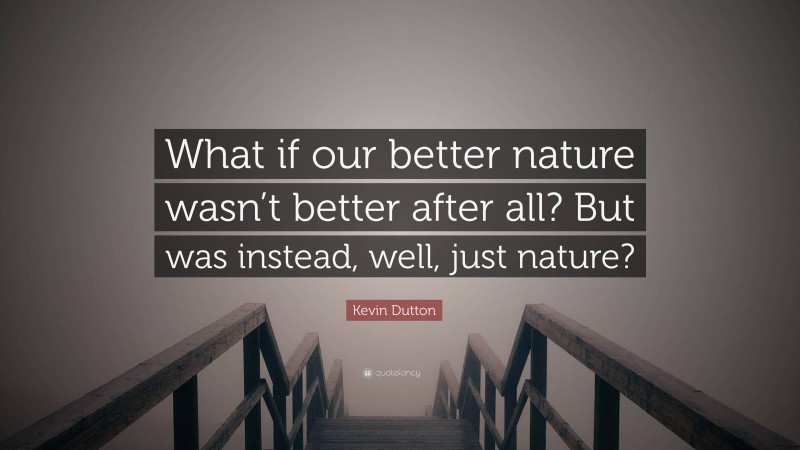 Kevin Dutton Quote: “What if our better nature wasn’t better after all? But was instead, well, just nature?”