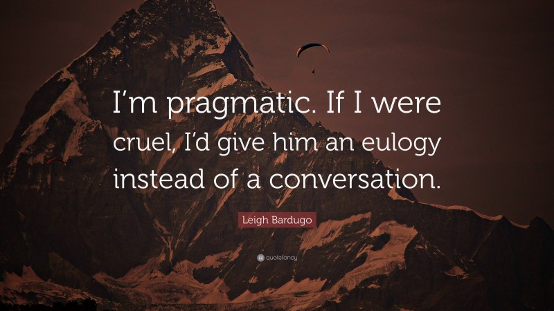 Leigh Bardugo Quote: “I’m pragmatic. If I were cruel, I’d give him an eulogy instead of a conversation.”