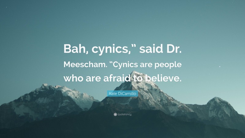 Kate DiCamillo Quote: “Bah, cynics,” said Dr. Meescham. “Cynics are people who are afraid to believe.”