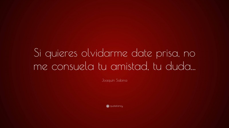 Joaquín Sabina Quote: “Si quieres olvidarme date prisa, no me consuela tu amistad, tu duda...”